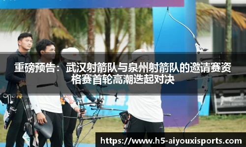 重磅预告：武汉射箭队与泉州射箭队的邀请赛资格赛首轮高潮迭起对决